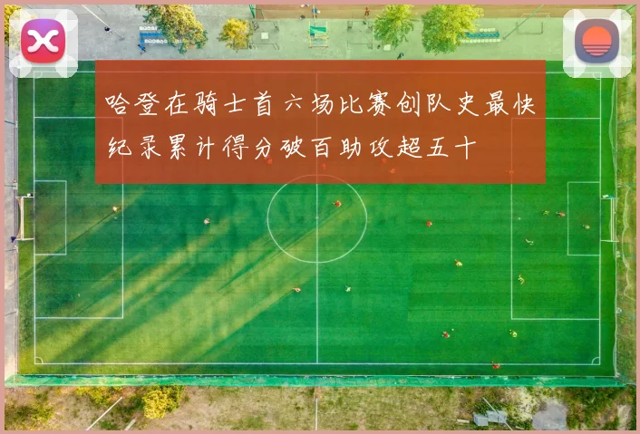 哈登在骑士首六场比赛创队史最快纪录累计得分破百助攻超五十