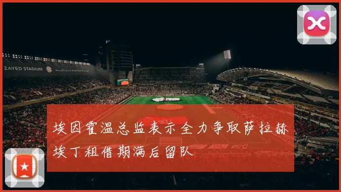 埃因霍温总监表示全力争取萨拉赫埃丁租借期满后留队