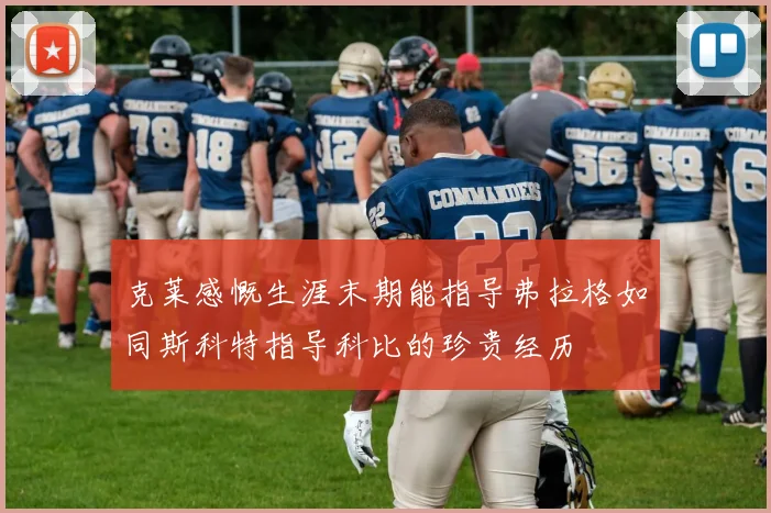 克莱感慨生涯末期能指导弗拉格如同斯科特指导科比的珍贵经历