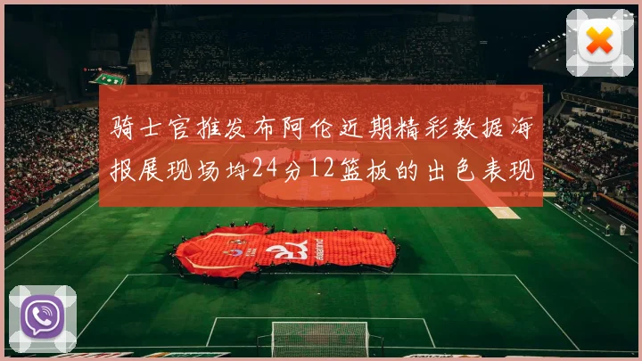 骑士官推发布阿伦近期精彩数据海报展现场均24分12篮板的出色表现