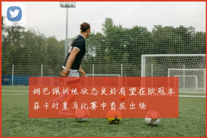 姆巴佩训练状态良好有望在欧冠本菲卡对皇马比赛中首发出场