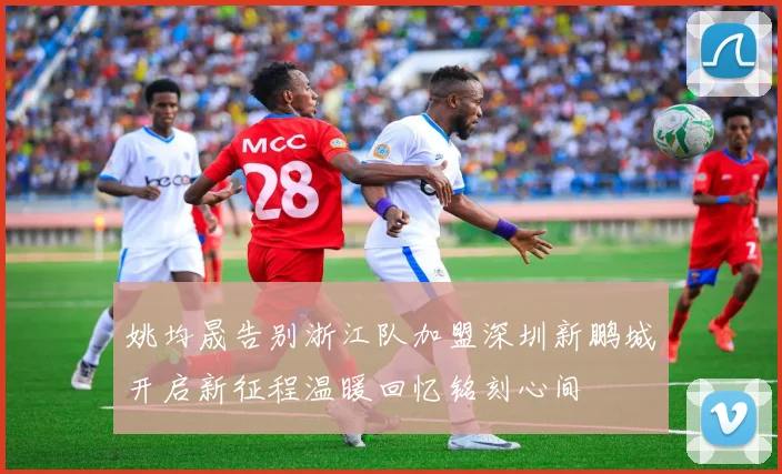 姚均晟告别浙江队加盟深圳新鹏城开启新征程温暖回忆铭刻心间