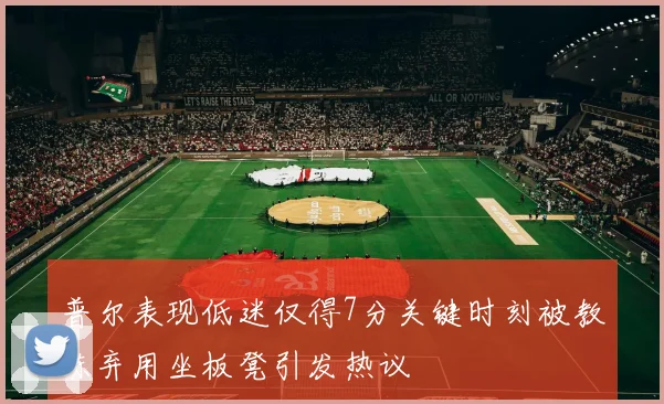 普尔表现低迷仅得7分关键时刻被教练弃用坐板凳引发热议