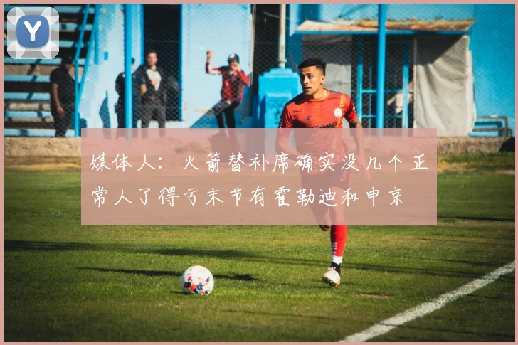 媒体人：火箭替补席确实没几个正常人了得亏末节有霍勒迪和申京