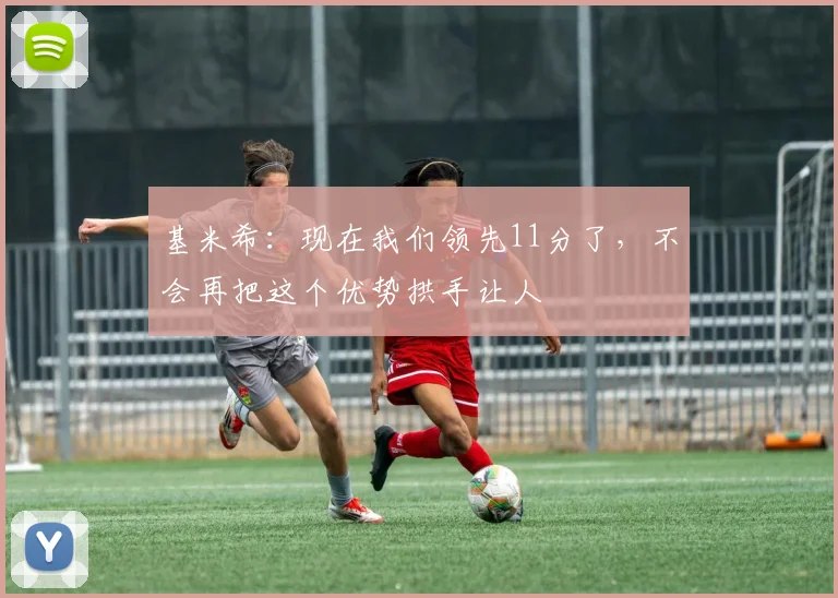 基米希：现在我们领先11分了，不会再把这个优势拱手让人