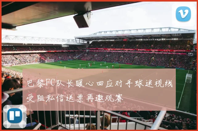 巴黎FC队长暖心回应对手球迷视线受阻私信送票再邀观赛
