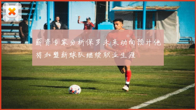 薪资专家分析保罗未来动向预计他将加盟新球队继续职业生涯