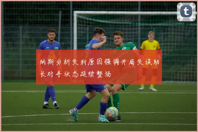 纳斯分析失利原因强调开局失误助长对手状态延续整场
