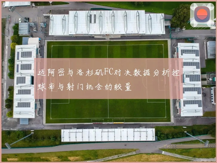 迈阿密与洛杉矶FC对决数据分析控球率与射门机会的较量
