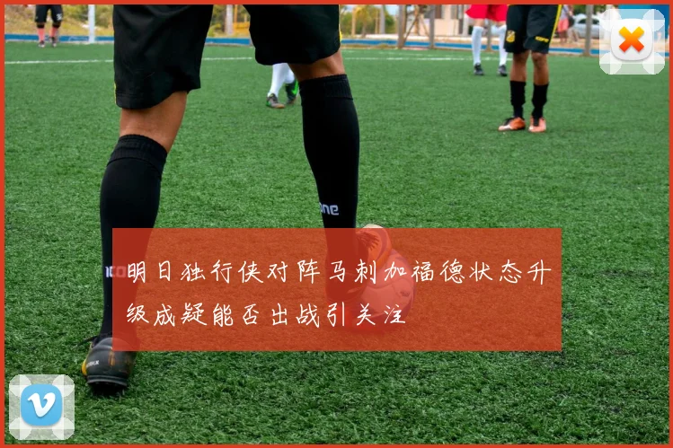 明日独行侠对阵马刺加福德状态升级成疑能否出战引关注
