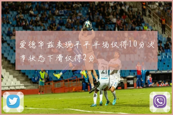 爱德华兹表现平平半场仅得10分次节状态下滑仅得2分