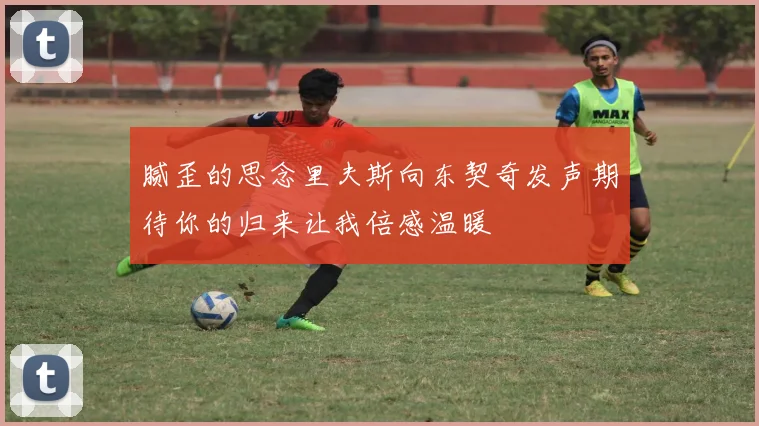 腻歪的思念里夫斯向东契奇发声期待你的归来让我倍感温暖