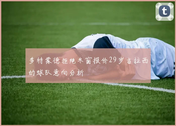 多特蒙德拒绝冬窗报价29岁吉拉西的球队意向分析