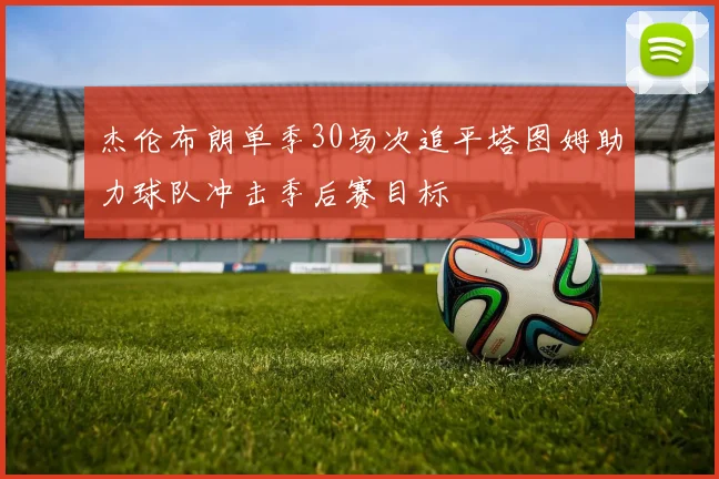 杰伦布朗单季30场次追平塔图姆助力球队冲击季后赛目标