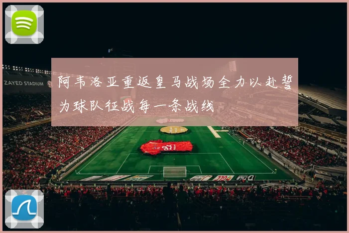 阿韦洛亚重返皇马战场全力以赴誓为球队征战每一条战线