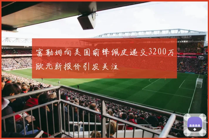 富勒姆向美国前锋佩皮递交3200万欧元新报价引发关注